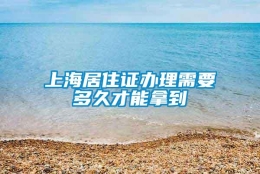 上海居住证办理需要多久才能拿到