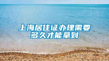 上海居住证办理需要多久才能拿到