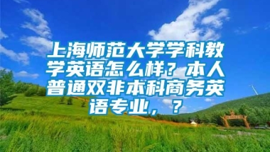 上海师范大学学科教学英语怎么样？本人普通双非本科商务英语专业，？