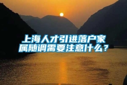 上海人才引进落户家属随调需要注意什么？