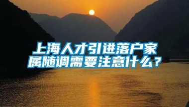 上海人才引进落户家属随调需要注意什么？