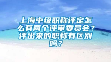 上海中级职称评定怎么有两个评审委员会？评出来的职称有区别吗？