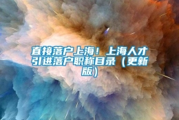 直接落户上海！上海人才引进落户职称目录（更新版）