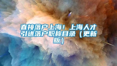 直接落户上海！上海人才引进落户职称目录（更新版）