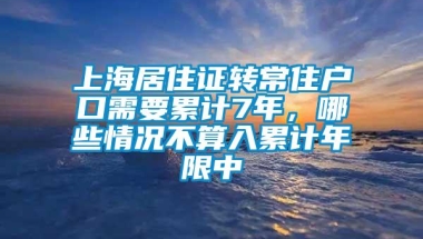 上海居住证转常住户口需要累计7年，哪些情况不算入累计年限中