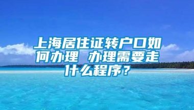 上海居住证转户口如何办理 办理需要走什么程序？