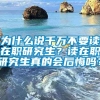 为什么说千万不要读在职研究生？读在职研究生真的会后悔吗？