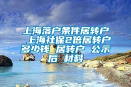 上海落户条件居转户 上海社保2倍居转户多少钱 居转户 公示后 材料