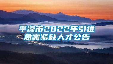 平凉市2022年引进急需紧缺人才公告