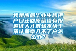 我是应届毕业生想把户口迁回原籍没有报道证人才市场不给于承认盖章入不了户怎么办？