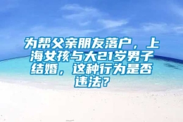 为帮父亲朋友落户，上海女孩与大21岁男子结婚，这种行为是否违法？