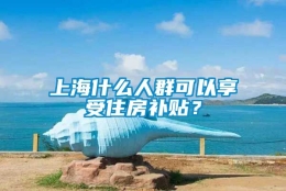 上海什么人群可以享受住房补贴？