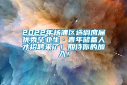 2022年杨浦区选调应届优秀毕业生·青年储备人才招聘来了！期待你的加入！