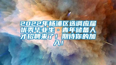 2022年杨浦区选调应届优秀毕业生·青年储备人才招聘来了！期待你的加入！