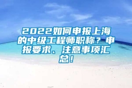 2022如何申报上海的中级工程师职称？申报要求、注意事项汇总！