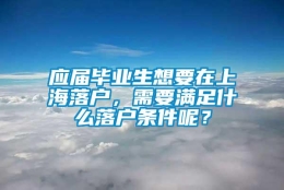 应届毕业生想要在上海落户，需要满足什么落户条件呢？