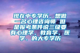 现在中专学历，想做一名心理咨询师 但是报考条件说三级要有心理学、教育学、医学、的大专学历