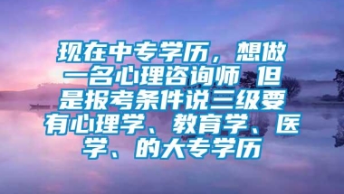 现在中专学历，想做一名心理咨询师 但是报考条件说三级要有心理学、教育学、医学、的大专学历