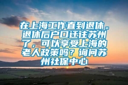 在上海工作直到退休。退休后户口迁往苏州了，可以享受上海的老人政策吗？询问苏州社保中心