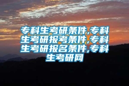 专科生考研条件,专科生考研报考条件,专科生考研报名条件,专科生考研网