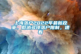 上海落户2022年最新政策，取消多项落户限制，速看