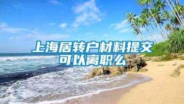 上海居转户材料提交可以离职么