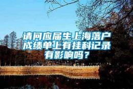 请问应届生上海落户成绩单上有挂科记录有影响吗？