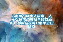 上海这个区率先探索，人才引进落户可以全程网办啦！春秋航空等8家单位已试点