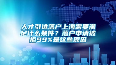 人才引进落户上海需要满足什么条件？落户申请被拒99%是这些原因