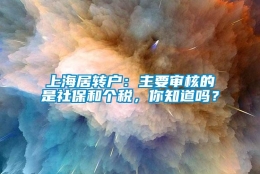 上海居转户：主要审核的是社保和个税，你知道吗？