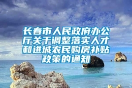 长春市人民政府办公厅关于调整落实人才和进城农民购房补贴政策的通知