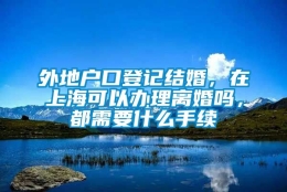 外地户口登记结婚，在上海可以办理离婚吗，都需要什么手续