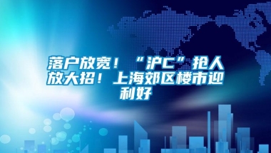 落户放宽！“沪C”抢人放大招！上海郊区楼市迎利好