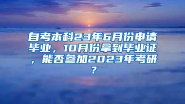 自考本科23年6月份申请毕业，10月份拿到毕业证，能否参加2023年考研？