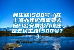 民生路1500号（在上海办理护照需要去户口公安局出入境还是去民生路1500号？）