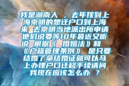 我是湖南人 ，去年嫁到上海崇明的想迁户口到上海来 去崇明当地派出所申请他们说要等10年最近又听说 根据《 婚姻法》和《户籍管理条例》 是只要结婚了拿结婚证就可以马上办理户口迁移手续请问我现在应该怎么办 ？