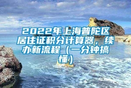 2022年上海普陀区居住证积分计算器，续办新流程（一分钟搞懂）