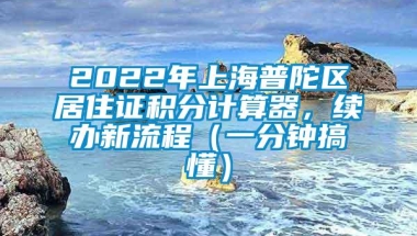 2022年上海普陀区居住证积分计算器，续办新流程（一分钟搞懂）