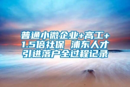 普通小微企业+高工+1.5倍社保 浦东人才引进落户全过程记录