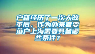 户籍经历了一次大改革后，作为外来者要落户上海需要具备哪些条件？