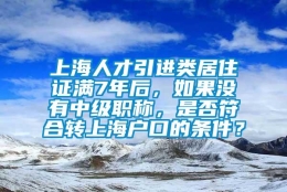 上海人才引进类居住证满7年后，如果没有中级职称，是否符合转上海户口的条件？