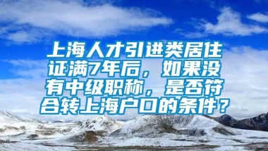 上海人才引进类居住证满7年后，如果没有中级职称，是否符合转上海户口的条件？