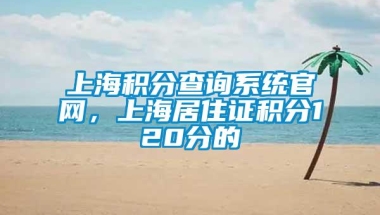 上海积分查询系统官网，上海居住证积分120分的