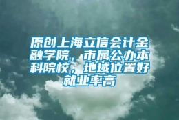 原创上海立信会计金融学院，市属公办本科院校，地域位置好就业率高