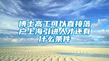 博士高工可以直接落户上海引进人才还有什么条件