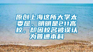 原创上海这所大学太委屈，明明是211高校，却因校名被误认为普通本科