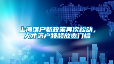 上海落户新政策再次松动，人才落户频频放宽门槛