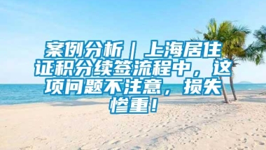 案例分析｜上海居住证积分续签流程中，这项问题不注意，损失惨重！