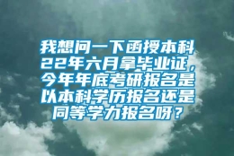 我想问一下函授本科22年六月拿毕业证，今年年底考研报名是以本科学历报名还是同等学力报名呀？