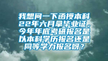 我想问一下函授本科22年六月拿毕业证，今年年底考研报名是以本科学历报名还是同等学力报名呀？